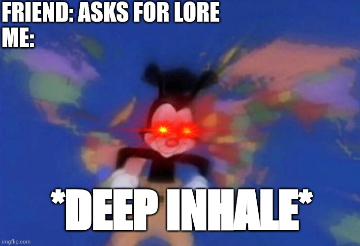 When you know too much about a certain subject | FRIEND: ASKS FOR LORE
ME:; *DEEP INHALE* | image tagged in yakko's world | made w/ Imgflip meme maker