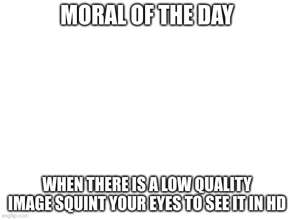 MORAL OF THE DAY; WHEN THERE IS A LOW QUALITY IMAGE SQUINT YOUR EYES TO SEE IT IN HD | image tagged in memes | made w/ Imgflip meme maker