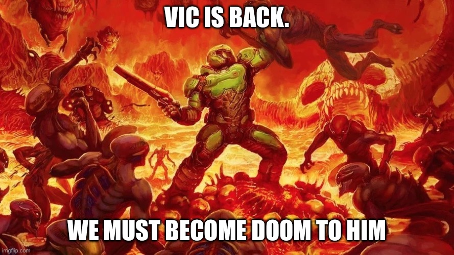Doomslayer | VIC IS BACK. WE MUST BECOME DOOM TO HIM | image tagged in doomslayer | made w/ Imgflip meme maker
