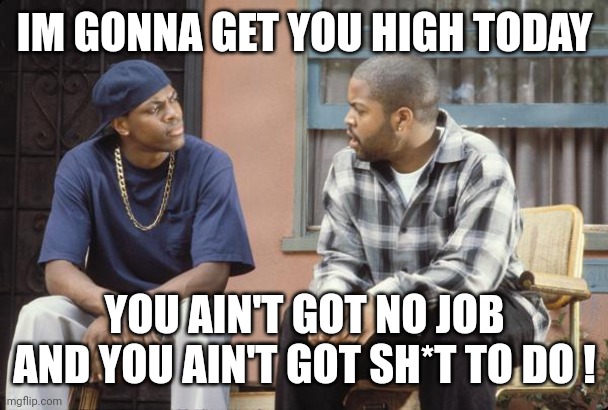 FRIDAY smokey craig | IM GONNA GET YOU HIGH TODAY YOU AIN'T GOT NO JOB AND YOU AIN'T GOT SH*T TO DO ! | image tagged in friday smokey craig | made w/ Imgflip meme maker