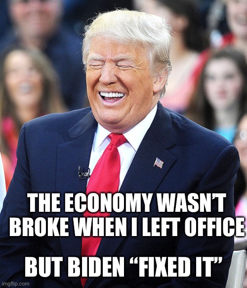 trump laughing | THE ECONOMY WASN’T BROKE WHEN I LEFT OFFICE BUT BIDEN “FIXED IT” | image tagged in trump laughing | made w/ Imgflip meme maker