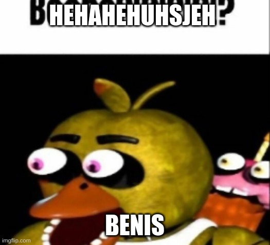 fnaf chica boobs | HEHAHEHUHSJEH; BENIS | image tagged in fnaf chica boobs | made w/ Imgflip meme maker