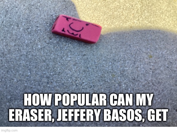 HOW POPULAR CAN MY ERASER, JEFFERY BASOS, GET | image tagged in funny memes | made w/ Imgflip meme maker