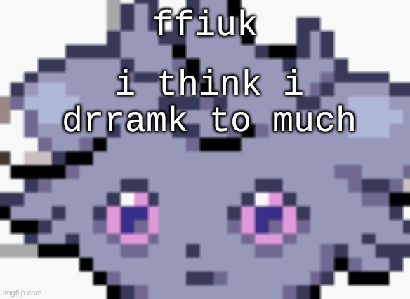 hegeggehfghdedg | ffiuk; i think i drramk to much | image tagged in espurr dead inside | made w/ Imgflip meme maker