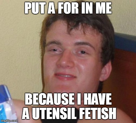10 Guy Meme | PUT A FOR IN ME BECAUSE I HAVE A UTENSIL FETISH | image tagged in memes,10 guy | made w/ Imgflip meme maker