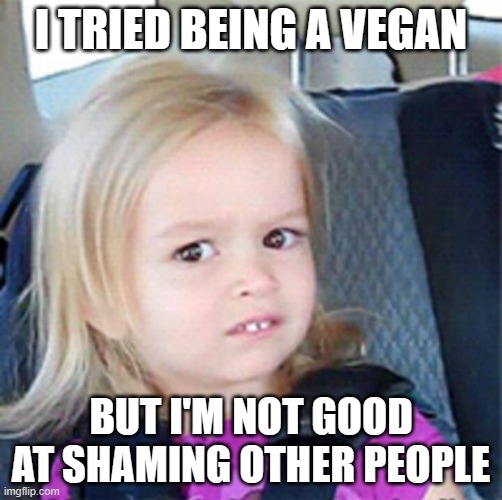 Confused Little Girl | I TRIED BEING A VEGAN; BUT I'M NOT GOOD AT SHAMING OTHER PEOPLE | image tagged in confused little girl | made w/ Imgflip meme maker
