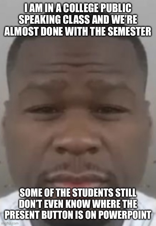 Fifty cent | I AM IN A COLLEGE PUBLIC SPEAKING CLASS AND WE’RE ALMOST DONE WITH THE SEMESTER; SOME OF THE STUDENTS STILL DON’T EVEN KNOW WHERE THE PRESENT BUTTON IS ON POWERPOINT | image tagged in fifty cent | made w/ Imgflip meme maker