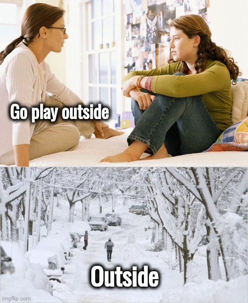 "It's the most wonderful time . . . " | Go play outside; Outside | image tagged in mom and daughter,blizzard,parenting,old school,bundle up,snowman time | made w/ Imgflip meme maker