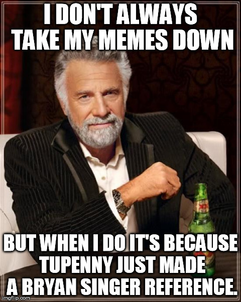 The Most Interesting Man In The World Meme | I DON'T ALWAYS TAKE MY MEMES DOWN BUT WHEN I DO IT'S BECAUSE TUPENNY JUST MADE A BRYAN SINGER REFERENCE. | image tagged in memes,the most interesting man in the world | made w/ Imgflip meme maker