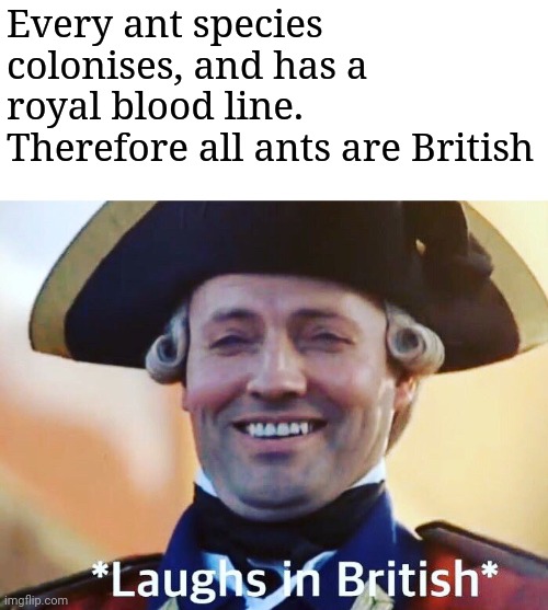 Laughs In British | Every ant species colonises, and has a royal blood line. Therefore all ants are British | image tagged in laughs in british | made w/ Imgflip meme maker