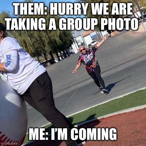 Wait for me | THEM: HURRY WE ARE TAKING A GROUP PHOTO; ME: I’M COMING | image tagged in wait for me | made w/ Imgflip meme maker