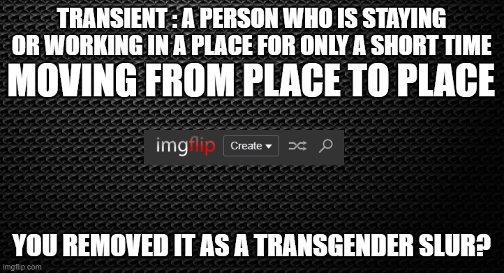 Words mean what words mean | TRANSIENT : A PERSON WHO IS STAYING OR WORKING IN A PLACE FOR ONLY A SHORT TIME; MOVING FROM PLACE TO PLACE; YOU REMOVED IT AS A TRANSGENDER SLUR? | image tagged in moderators,discord moderator,moderation system,transgender,bullying,definition | made w/ Imgflip meme maker