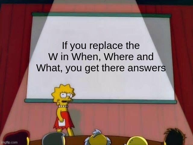 Im not wrong | If you replace the W in When, Where and What, you get there answers | image tagged in lisa simpson's presentation | made w/ Imgflip meme maker