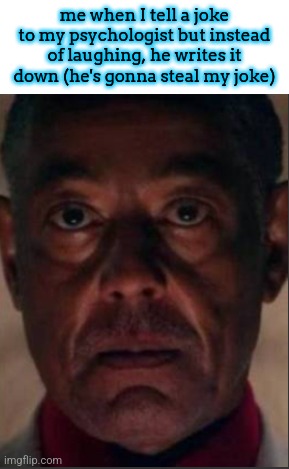 Gus fring | me when I tell a joke to my psychologist but instead of laughing, he writes it down (he's gonna steal my joke) | image tagged in gus fring | made w/ Imgflip meme maker