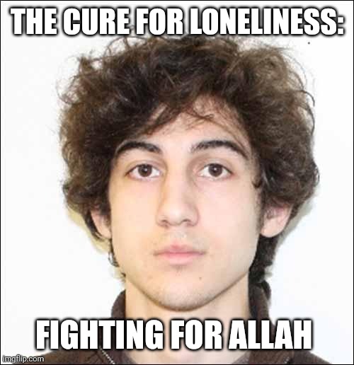 tsarnaev | THE CURE FOR LONELINESS:; FIGHTING FOR ALLAH | image tagged in tsarnaev | made w/ Imgflip meme maker