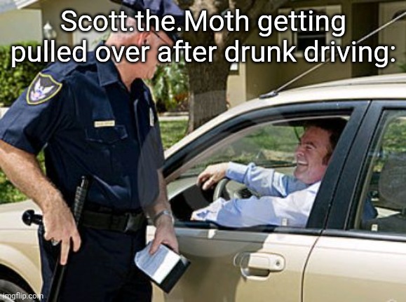 . | Scott.the.Moth getting pulled over after drunk driving: | made w/ Imgflip meme maker