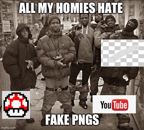 I don’t know why its still a thing | ALL MY HOMIES HATE; FAKE PNGS | image tagged in all my homies hate,fakepngs,memes,smh | made w/ Imgflip meme maker