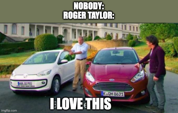 NOBODY:
ROGER TAYLOR:; I LOVE THIS | image tagged in queen,in love,car memes,music,rock music | made w/ Imgflip meme maker