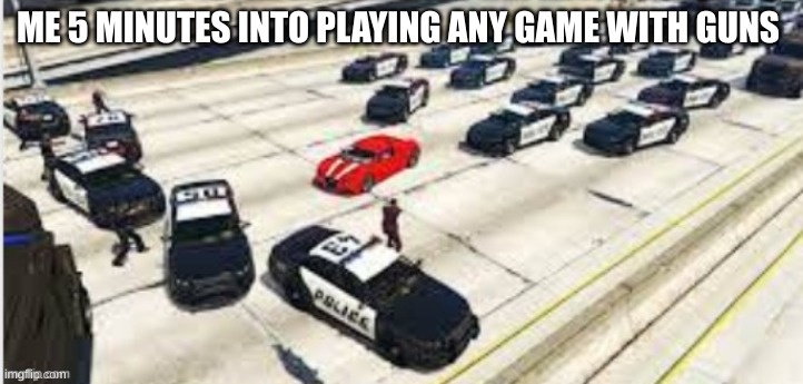 gta | ME 5 MINUTES INTO PLAYING ANY GAME WITH GUNS | image tagged in gta,oh wow are you actually reading these tags | made w/ Imgflip meme maker