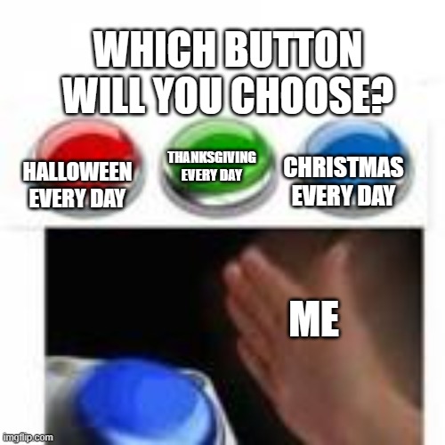 Welp, I hope santa has enough toys! | WHICH BUTTON WILL YOU CHOOSE? HALLOWEEN EVERY DAY; THANKSGIVING EVERY DAY; CHRISTMAS EVERY DAY; ME | image tagged in red green and blue button | made w/ Imgflip meme maker