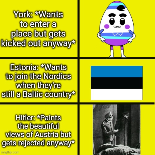 In conclusion, the three of them has been kicked out | York: *Wants to enter a place but gets kicked out anyway*; Estonia: *Wants to join the Nordics when they're still a Baltic country*; Hitler: *Paints the beautiful views of Austria but gets rejected anyway* | image tagged in memes,york,estonia,hitler,funny,austria | made w/ Imgflip meme maker