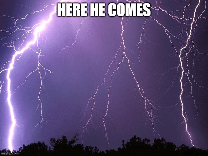 Thunderstorm | HERE HE COMES | image tagged in thunderstorm | made w/ Imgflip meme maker