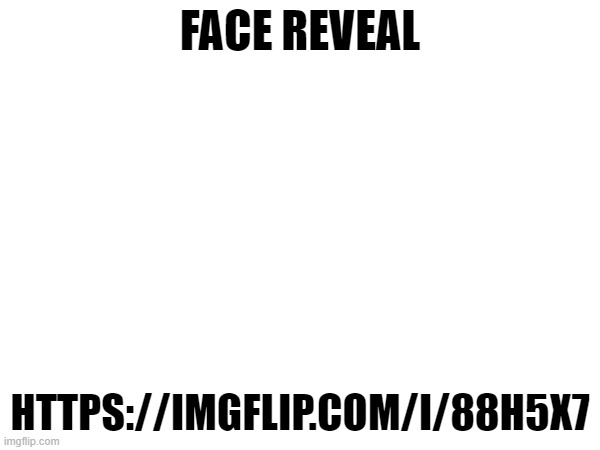 FACE REVEAL; HTTPS://IMGFLIP.COM/I/88H5X7 | made w/ Imgflip meme maker
