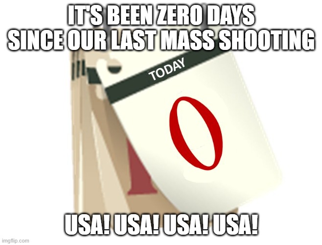 Zero Days | IT'S BEEN ZERO DAYS SINCE OUR LAST MASS SHOOTING; USA! USA! USA! USA! | image tagged in zero days | made w/ Imgflip meme maker