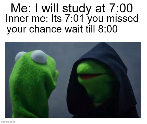 study at 8:00 | Me: I will study at 7:00; Inner me: Its 7:01 you missed your chance wait till 8:00 | image tagged in sith kermit | made w/ Imgflip meme maker