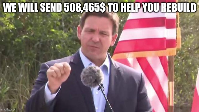 Florida Governor Ron DeSantis | WE WILL SEND 508,465$ TO HELP YOU REBUILD | image tagged in florida governor ron desantis | made w/ Imgflip meme maker