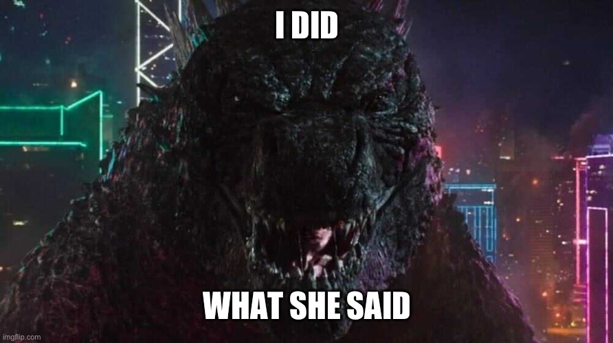 Smiling Godzilla | I DID WHAT SHE SAID | image tagged in smiling godzilla | made w/ Imgflip meme maker