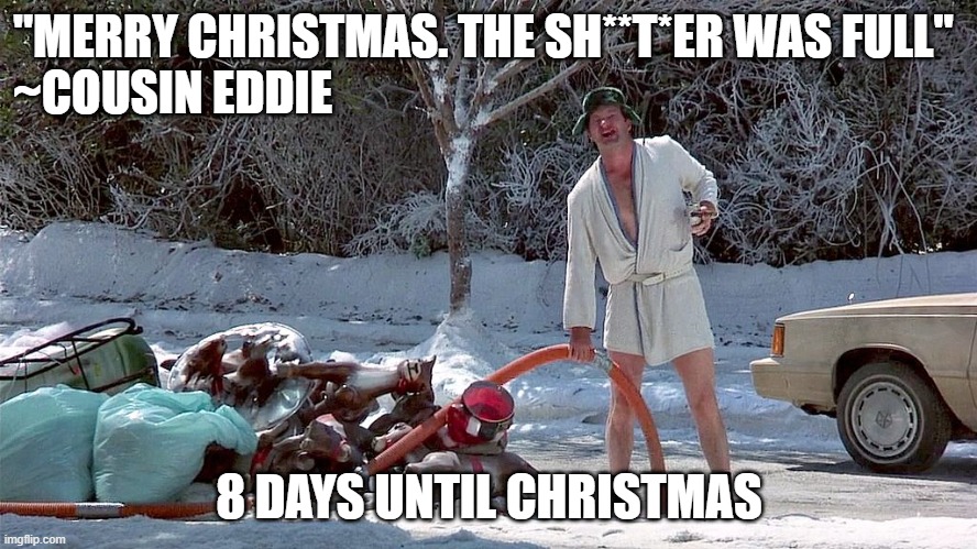 Christmas Vacation Countdown | "MERRY CHRISTMAS. THE SH**T*ER WAS FULL"
~COUSIN EDDIE; 8 DAYS UNTIL CHRISTMAS | image tagged in cousin eddie | made w/ Imgflip meme maker