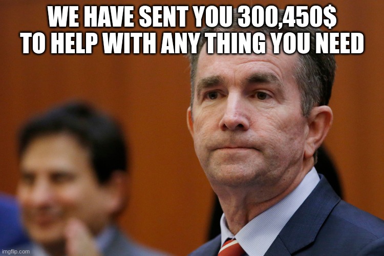 VA Governor Northam | WE HAVE SENT YOU 300,450$ TO HELP WITH ANY THING YOU NEED | image tagged in va governor northam | made w/ Imgflip meme maker