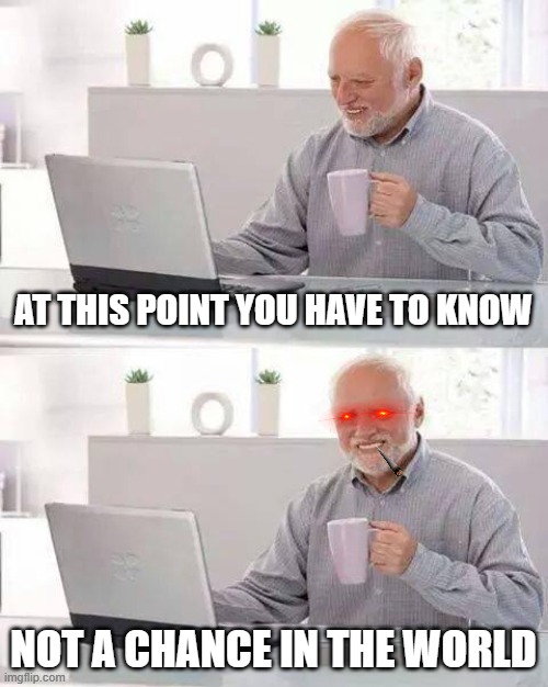 Hide the Pain Harold | AT THIS POINT YOU HAVE TO KNOW; NOT A CHANCE IN THE WORLD | image tagged in memes,hide the pain harold | made w/ Imgflip meme maker