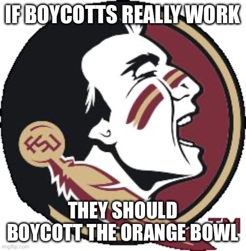 Florida State | IF BOYCOTTS REALLY WORK; THEY SHOULD BOYCOTT THE ORANGE BOWL | image tagged in florida state | made w/ Imgflip meme maker