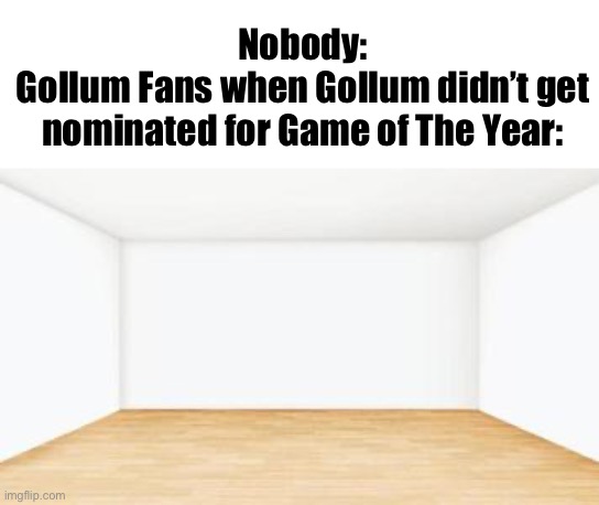 I was bored lol | Nobody:
Gollum Fans when Gollum didn’t get nominated for Game of The Year: | image tagged in gollum,gaming | made w/ Imgflip meme maker