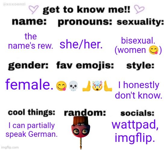 C A R L | the name's rew. she/her. bisexual.
(women 😋); 😋💀🫸🤯🫷; female. I honestly don't know. I can partially speak German. wattpad, imgflip. | image tagged in get to know me but better | made w/ Imgflip meme maker