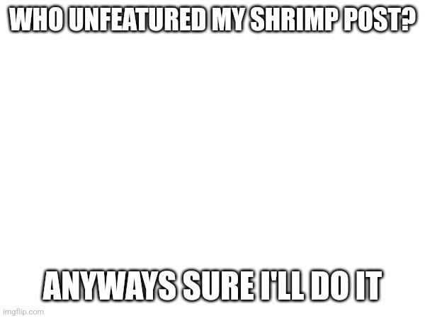 WHO UNFEATURED MY SHRIMP POST? ANYWAYS SURE I'LL DO IT | made w/ Imgflip meme maker