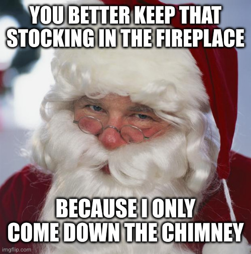 santa claus | YOU BETTER KEEP THAT STOCKING IN THE FIREPLACE BECAUSE I ONLY COME DOWN THE CHIMNEY | image tagged in santa claus | made w/ Imgflip meme maker