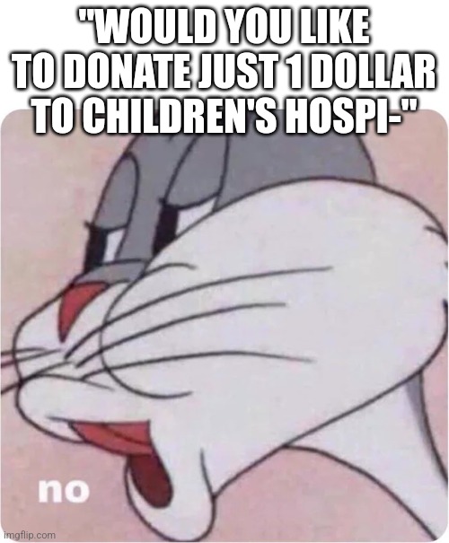 Nobody gettin any of my money | "WOULD YOU LIKE TO DONATE JUST 1 DOLLAR TO CHILDREN'S HOSPI-" | image tagged in bugs bunny no,memes,money,charity | made w/ Imgflip meme maker