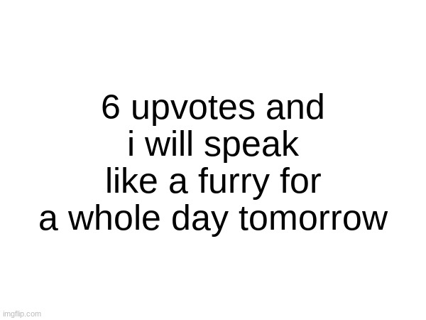 6 upvotes and i will speak like a furry for a whole day tomorrow | made w/ Imgflip meme maker