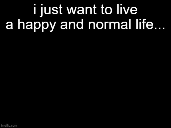 i just want to live a happy and normal life... | made w/ Imgflip meme maker