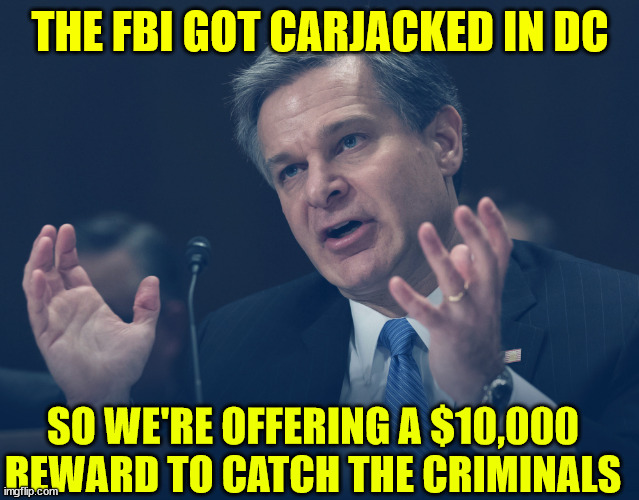 If Only You Knew How Bad Things Really Are | THE FBI GOT CARJACKED IN DC SO WE'RE OFFERING A $10,000 REWARD TO CATCH THE CRIMINALS | image tagged in if only you knew how bad things really are | made w/ Imgflip meme maker