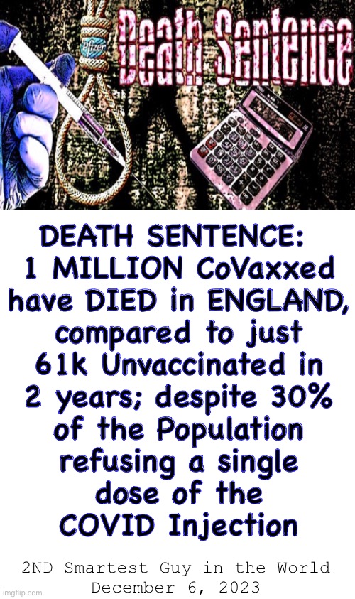 Pay to Play — England (only) | DEATH SENTENCE: 
1 MILLION CoVaxxed
have DIED in ENGLAND,
compared to just
61k Unvaccinated in
2 years; despite 30%
of the Population
refusing a single
dose of the
COVID Injection; 2ND Smartest Guy in the World
December 6, 2023 | image tagged in memes,news they dont want u to hear,who cares,its just statistics,nothin to see here,move along | made w/ Imgflip meme maker