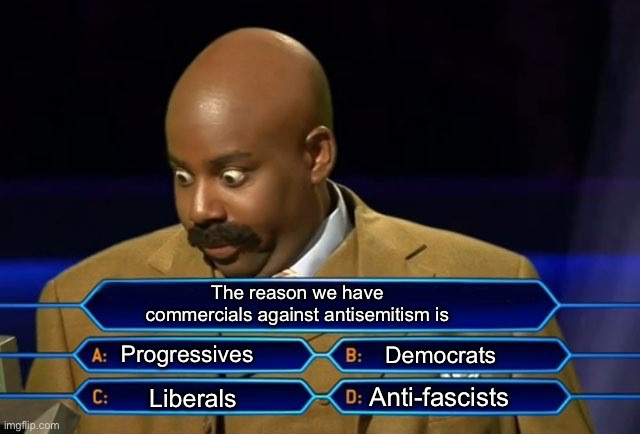 Tough call | The reason we have commercials against antisemitism is; Progressives; Democrats; Anti-fascists; Liberals | image tagged in who wants to be a millionaire,politics lol,memes | made w/ Imgflip meme maker
