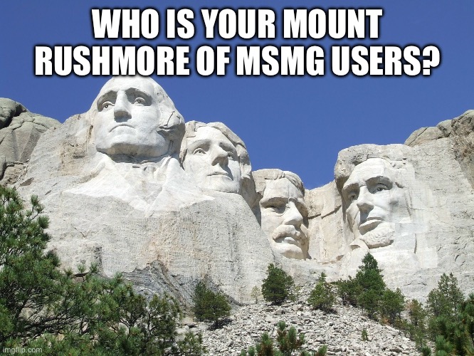 Maybe Nar, Wallhammer, THP, and Del. Rheres so many others though | WHO IS YOUR MOUNT RUSHMORE OF MSMG USERS? | image tagged in mount rushmore | made w/ Imgflip meme maker