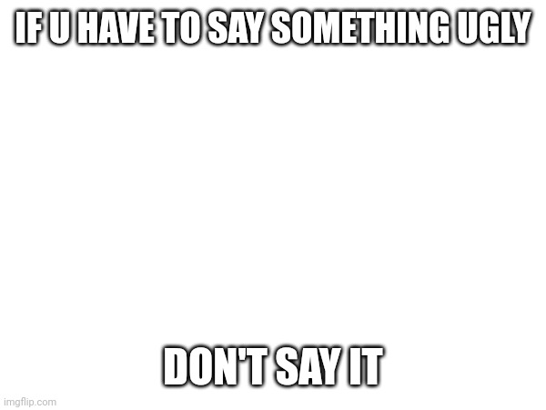 IF U HAVE TO SAY SOMETHING UGLY; DON'T SAY IT | made w/ Imgflip meme maker