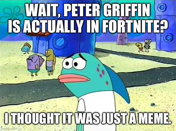 Spongebob I thought it was a joke | WAIT, PETER GRIFFIN IS ACTUALLY IN FORTNITE? I THOUGHT IT WAS JUST A MEME. | image tagged in spongebob i thought it was a joke | made w/ Imgflip meme maker