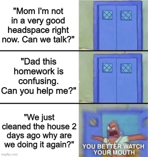 thankfully im moving out soon | "Mom I'm not in a very good headspace right now. Can we talk?"; "Dad this homework is confusing. Can you help me?"; "We just cleaned the house 2 days ago why are we doing it again?" | image tagged in you better watch your mouth | made w/ Imgflip meme maker