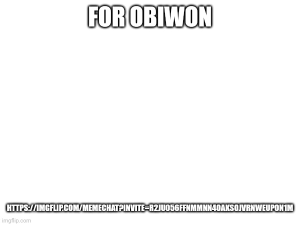 FOR OBIWON; HTTPS://IMGFLIP.COM/MEMECHAT?INVITE=R2JU056FFNMMNN4OAKSOJVRNWEUPON1M | made w/ Imgflip meme maker